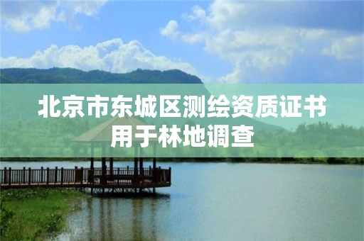 北京市东城区测绘资质证书用于林地调查 北京市东城区测绘资质证书用于林地调查