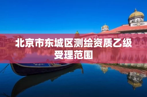 北京市东城区测绘资质乙级受理范围