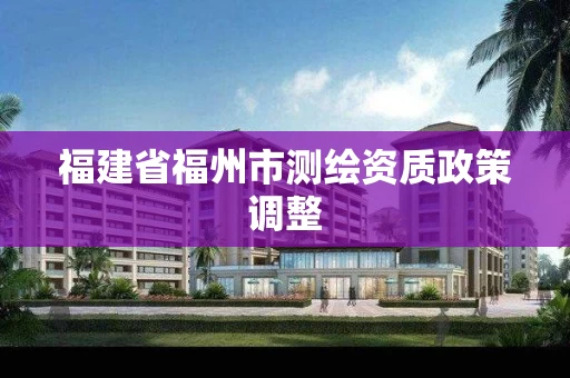 福建省福州市测绘资质政策调整