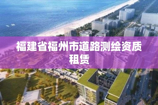 福建省福州市道路测绘资质租赁