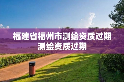 福建省福州市测绘资质过期测绘资质过期