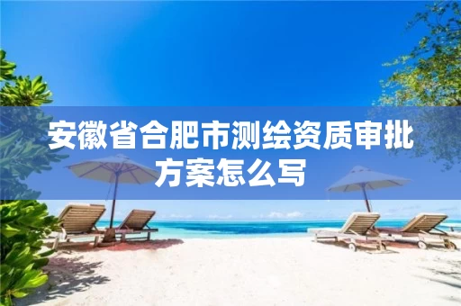 安徽省合肥市测绘资质审批方案怎么写