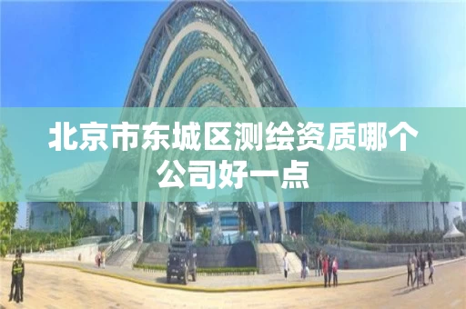 北京市东城区测绘资质哪个公司好一点