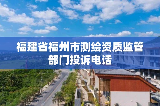 福建省福州市测绘资质监管部门投诉电话