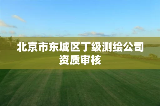 北京市东城区丁级测绘公司资质审核