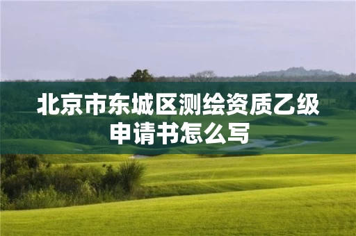 北京市东城区测绘资质乙级申请书怎么写