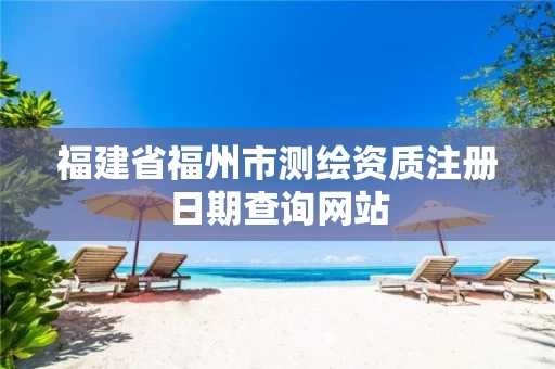 福建省福州市测绘资质注册日期查询网站