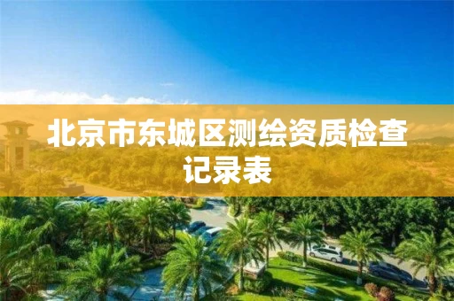 北京市东城区测绘资质检查记录表