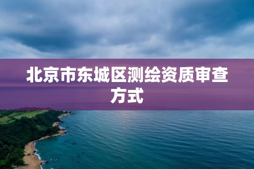 北京市东城区测绘资质审查方式