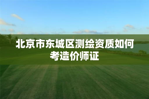 北京市东城区测绘资质如何考造价师证