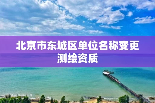 北京市东城区单位名称变更测绘资质