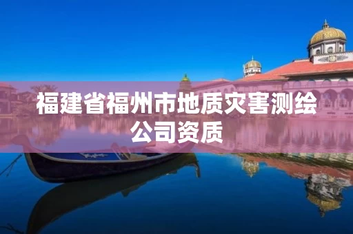 福建省福州市地质灾害测绘公司资质