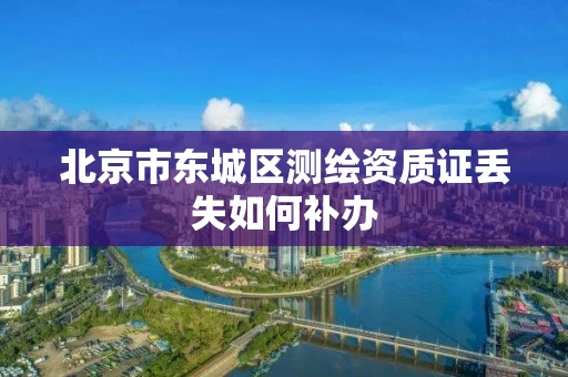 北京市东城区测绘资质证丢失如何补办 北京市东城区测绘资质证丢失如何补办