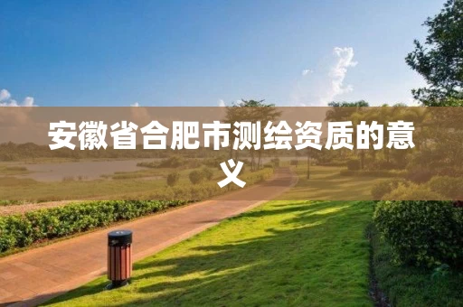 安徽省合肥市测绘资质的意义