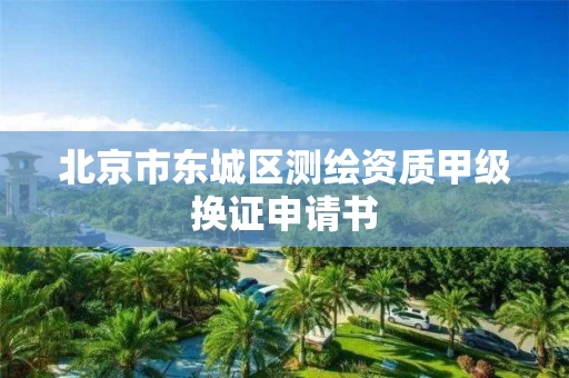 北京市东城区测绘资质甲级换证申请书