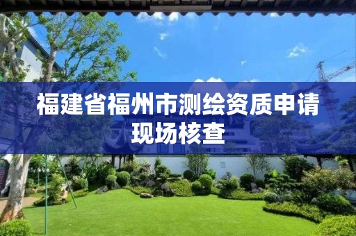 福建省福州市测绘资质申请现场核查