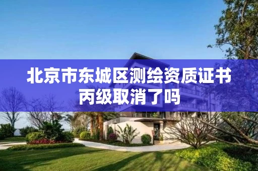北京市东城区测绘资质证书丙级取消了吗