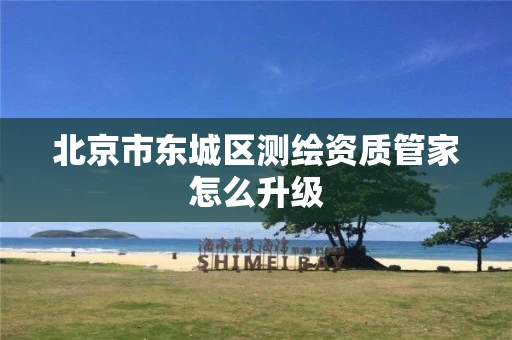 北京市东城区测绘资质管家怎么升级
