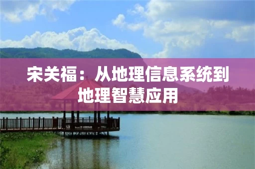 宋关福：从地理信息系统到地理智慧应用