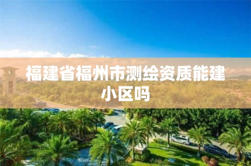 福建省福州市测绘资质能建小区吗