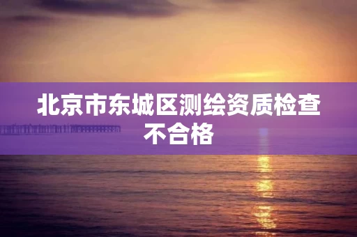 北京市东城区测绘资质检查不合格
