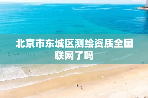 北京市东城区测绘资质全国联网了吗