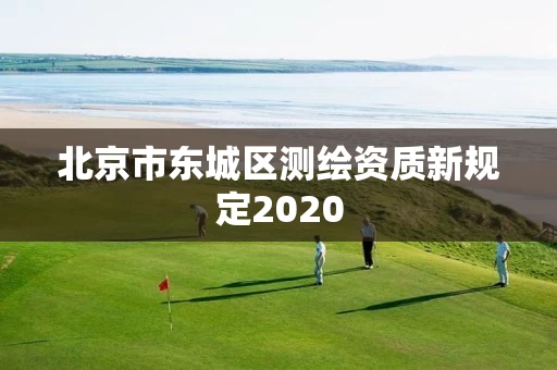 北京市东城区测绘资质新规定2020 北京市东城区测绘资质新规定2020