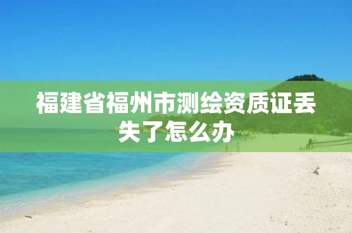 福建省福州市测绘资质证丢失了怎么办 福建省福州市测绘资质证丢失了怎么办