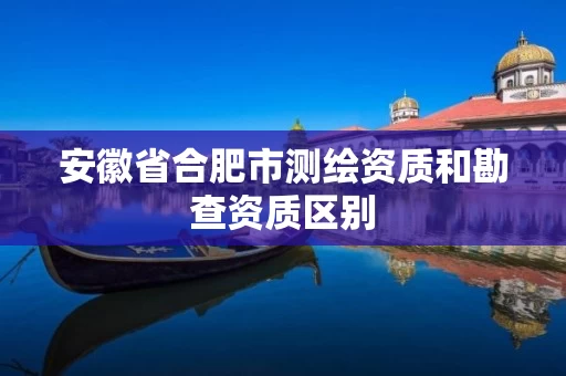 安徽省合肥市测绘资质和勘查资质区别
