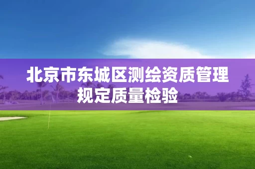 北京市东城区测绘资质管理规定质量检验