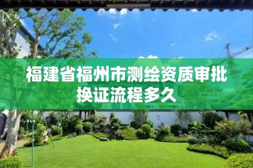 福建省福州市测绘资质审批换证流程多久