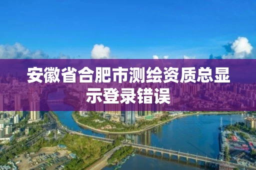 安徽省合肥市测绘资质总显示登录错误