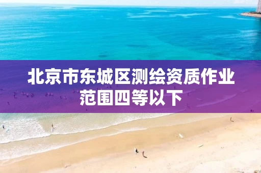北京市东城区测绘资质作业范围四等以下