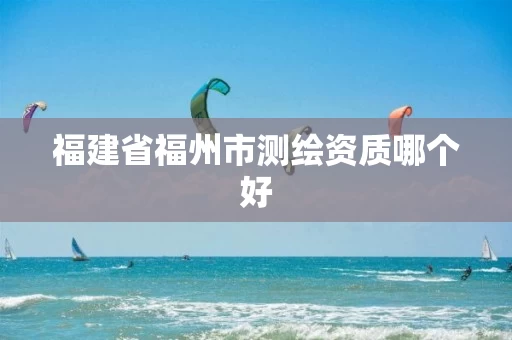 福建省福州市测绘资质哪个好