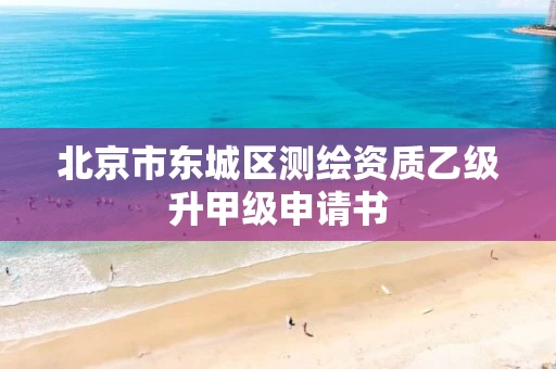 北京市东城区测绘资质乙级升甲级申请书