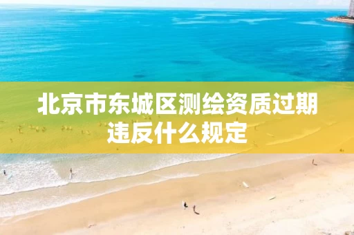 北京市东城区测绘资质过期违反什么规定