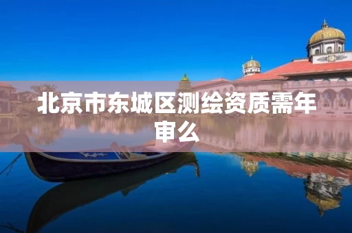 北京市东城区测绘资质需年审么