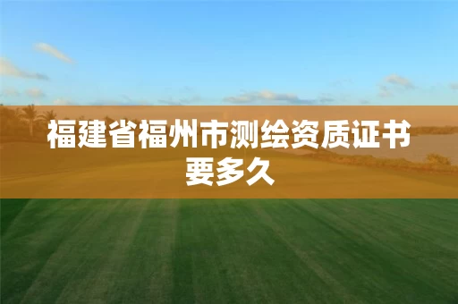 福建省福州市测绘资质证书要多久