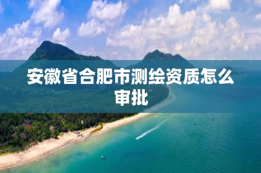 安徽省合肥市测绘资质怎么审批