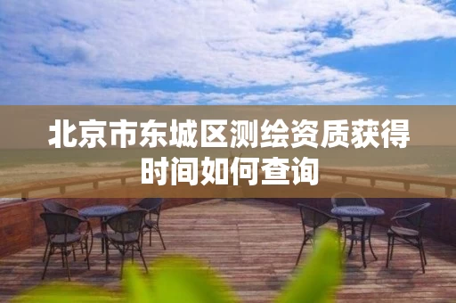 北京市东城区测绘资质获得时间如何查询