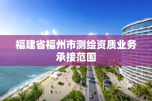 福建省福州市测绘资质业务承接范围