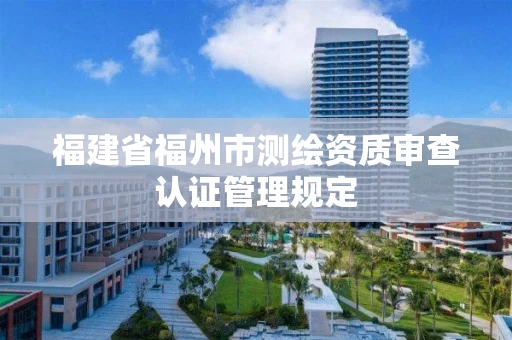 福建省福州市测绘资质审查认证管理规定