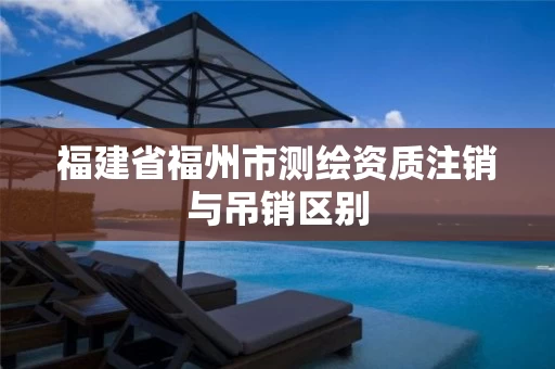 福建省福州市测绘资质注销与吊销区别