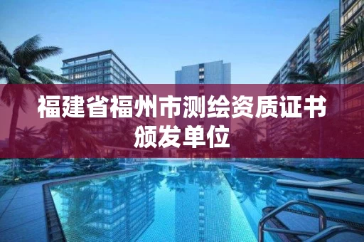 福建省福州市测绘资质证书颁发单位
