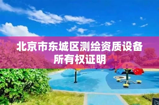 北京市东城区测绘资质设备所有权证明