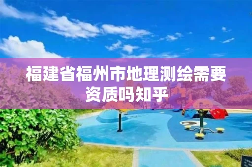 福建省福州市地理测绘需要资质吗知乎