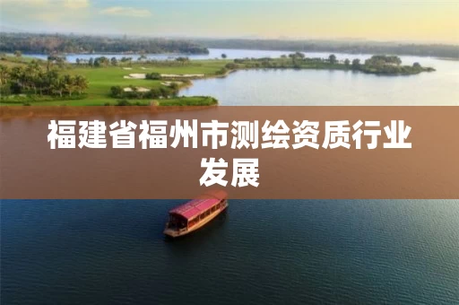 福建省福州市测绘资质行业发展