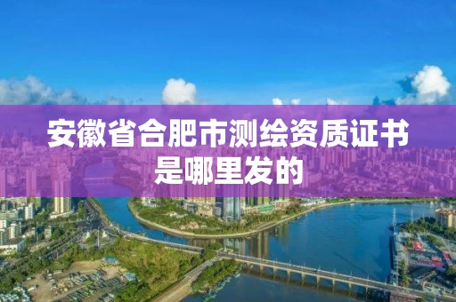安徽省合肥市测绘资质证书是哪里发的