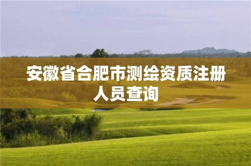 安徽省合肥市测绘资质注册人员查询