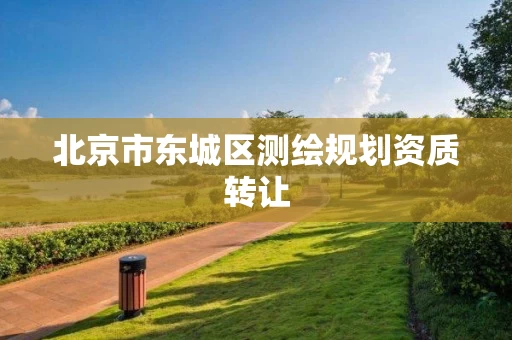 北京市东城区测绘规划资质转让 北京市东城区测绘规划资质转让